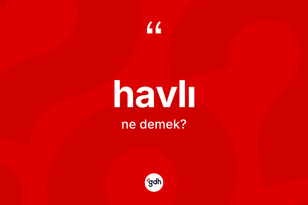 Havlı kelimesinin anlamı nedir? Havlı kelimesinin TDK anlamı nedir?