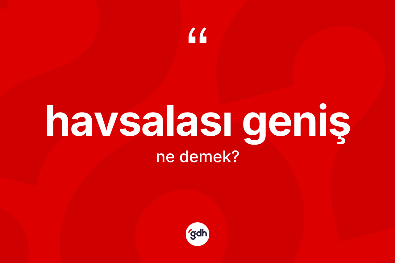 Havsalası geniş kelimesi ne demek? Havsalası genişin sözlükteki anlamı nedir?