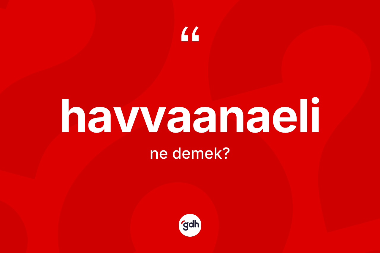 Havvaanaeli kelimesinin anlamı nedir? Havvaanaelinin TDK'ya göre anlamı nedir?