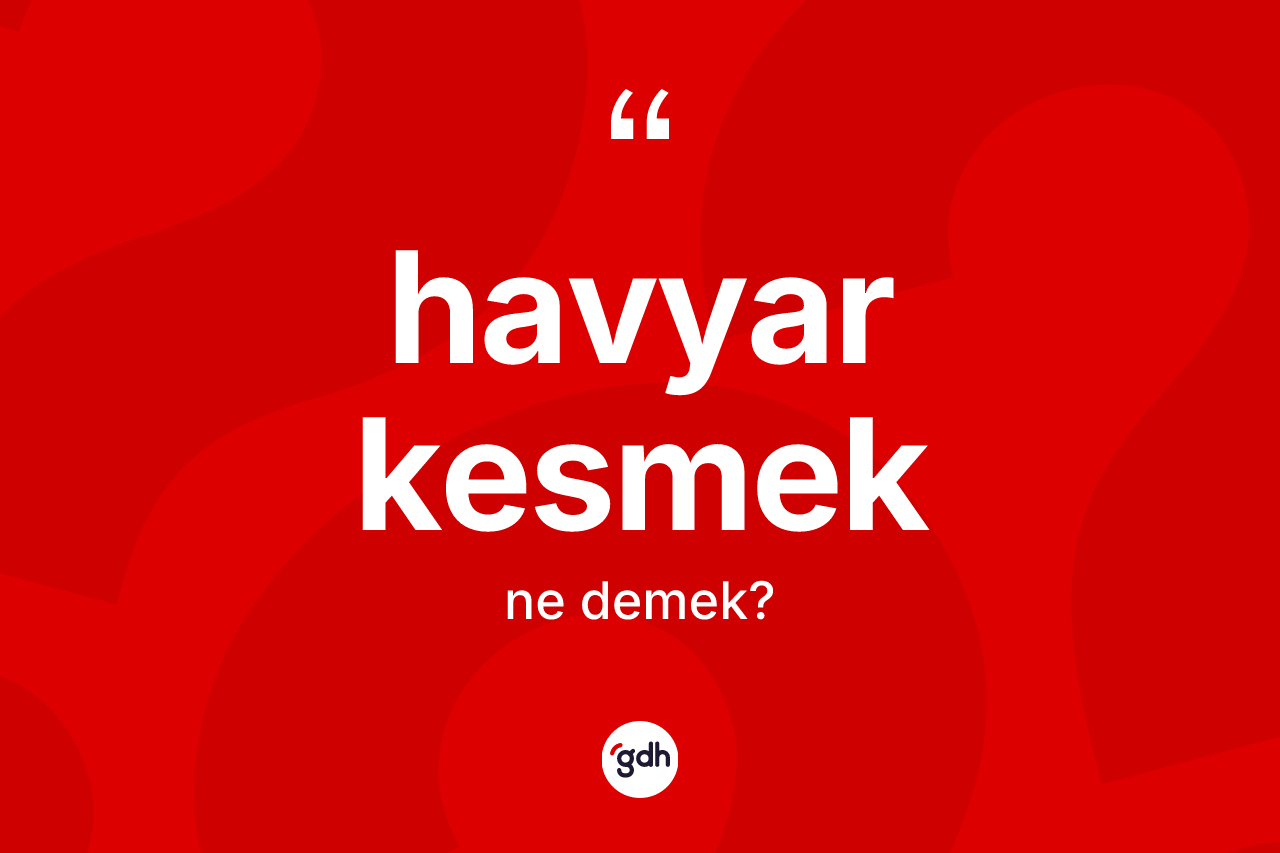 Havyar kesmek ifadesinin anlamı nedir?