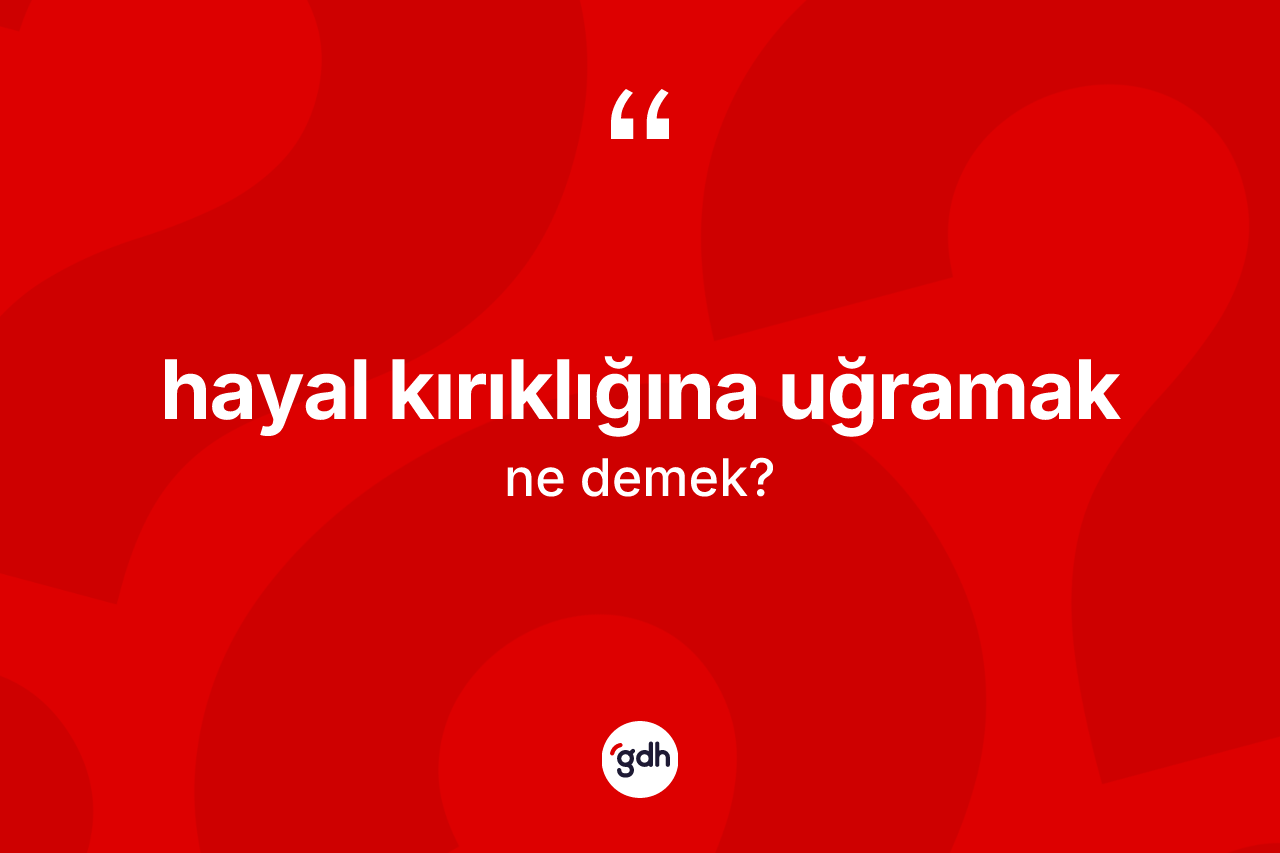 Hayal kırıklığına uğramak nedir? Hayal kırıklığına uğramak ifadesi nerede kullanılır?