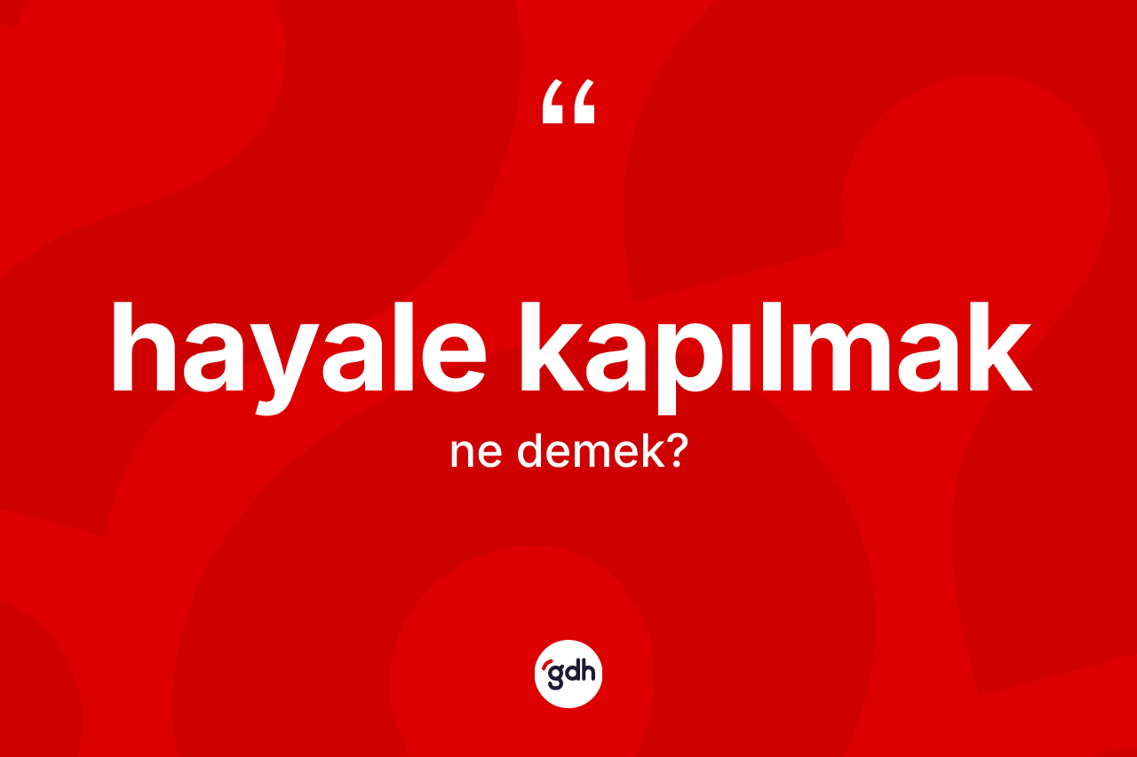 Hayale kapılmak ifadesinin kısaca anlamı nedir? Hayale kapılmak ifadesi hangi durumlarda kullanılır?