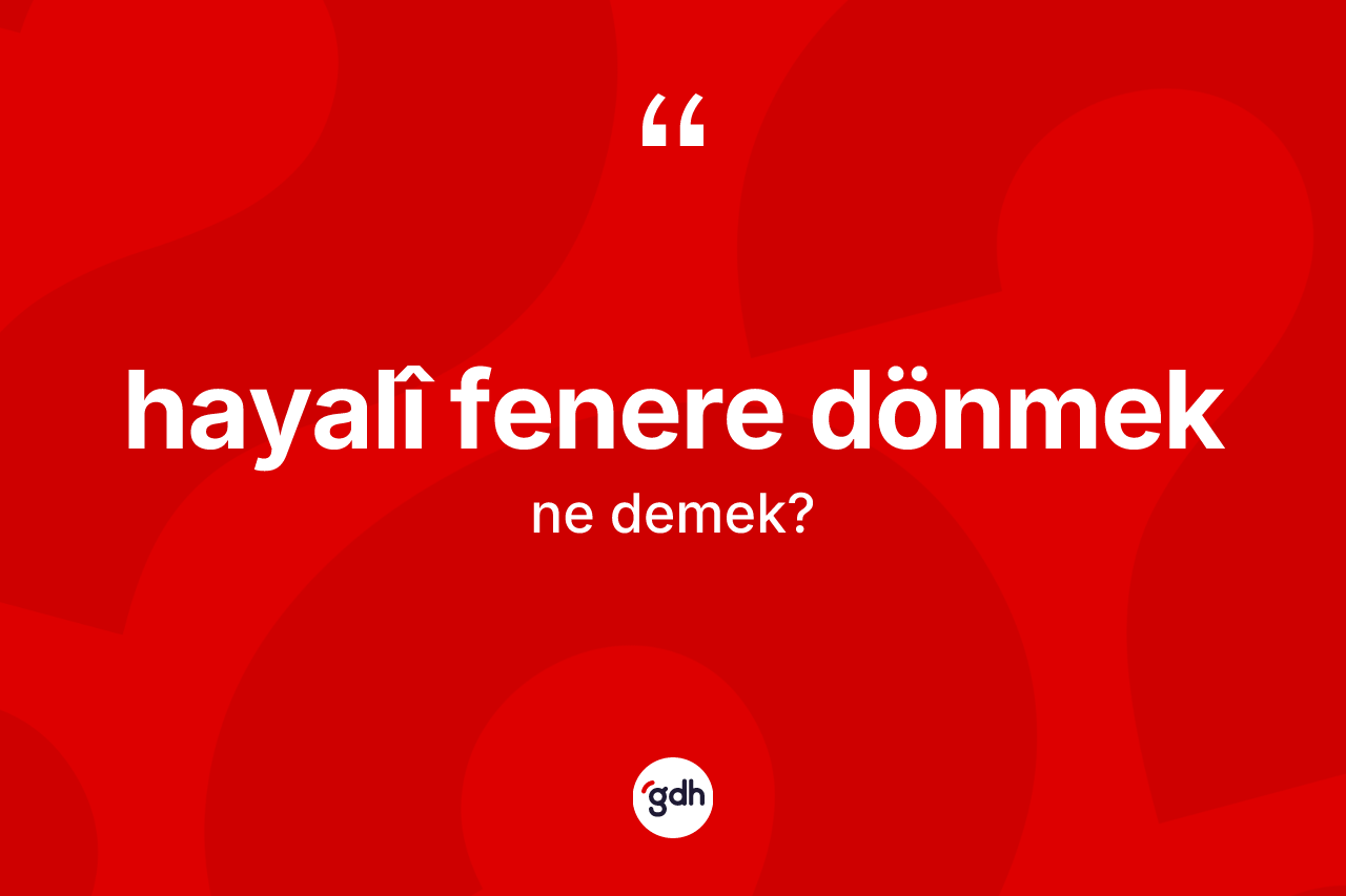 Hayalî fenere dönmek ifadesinin anlamı nedir? Hayalî fenere dönmek ifadesi nerede kullanılır?