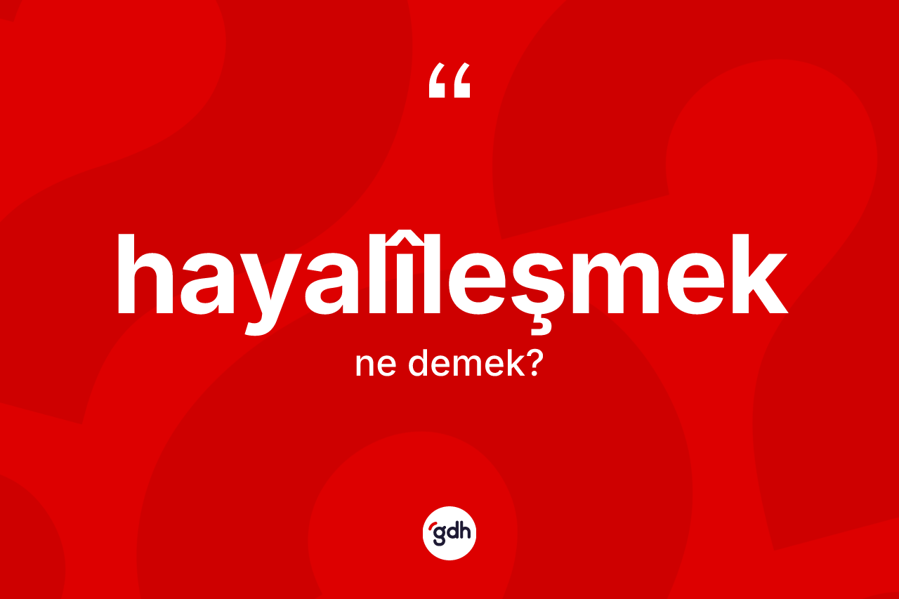 Hayalîleşmek nedir? Hayalîleşmek kelimesinin TDK'ya göre açıklaması nedir?