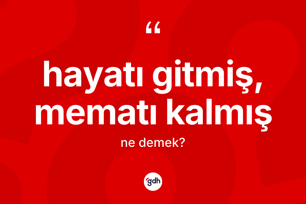 Hayatı gitmiş, mematı kalmış ifadesinin kısaca anlamı nedir?