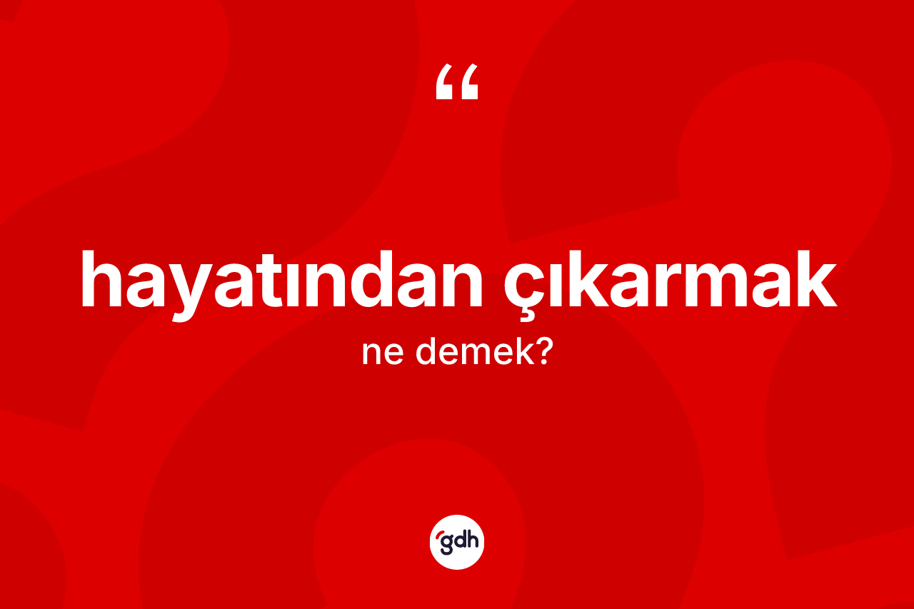 Hayatından çıkarmak ifadesi ne demektir?