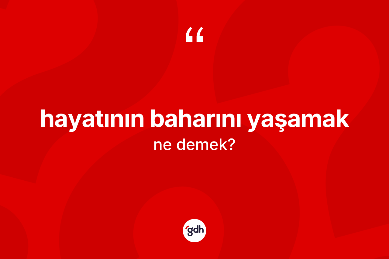 Hayatının baharını yaşamak nedir?
