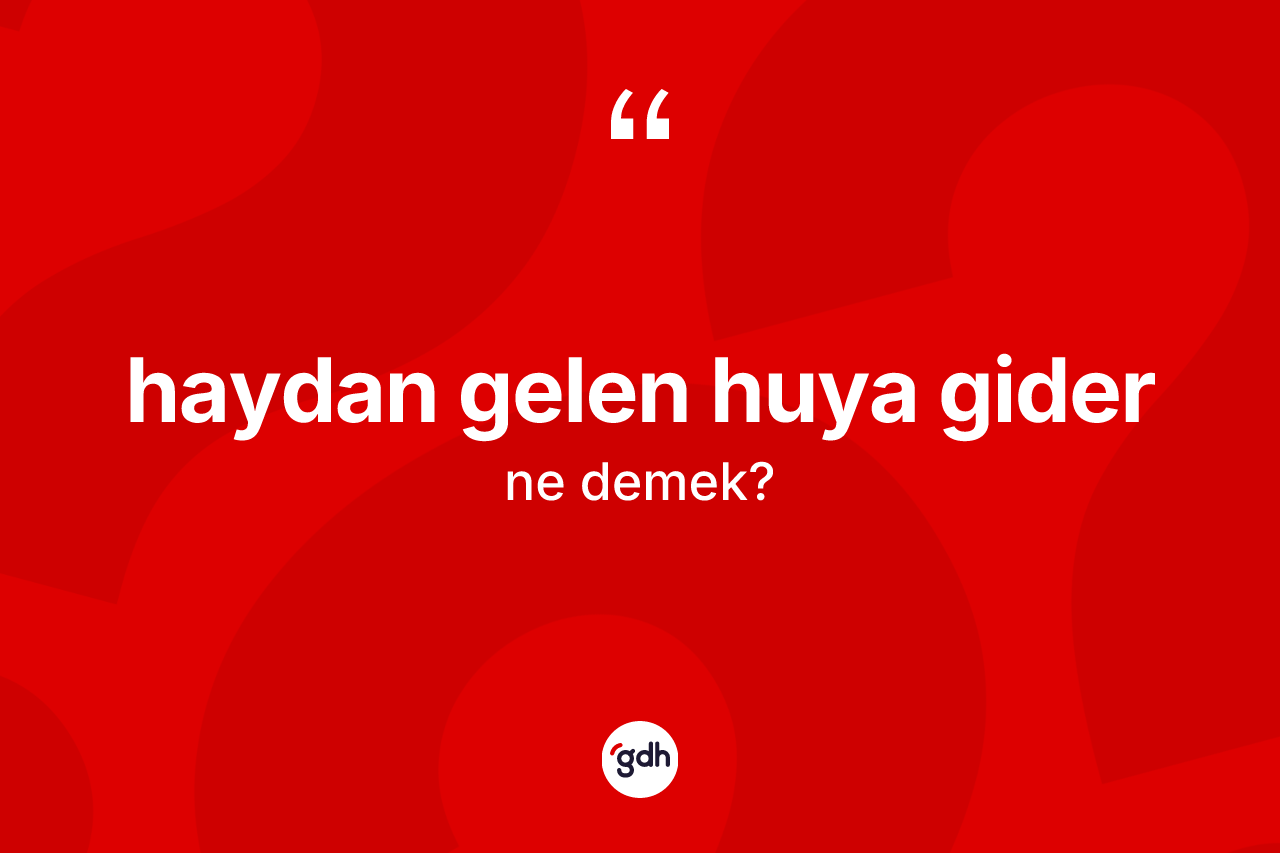 Haydan gelen huya gider ifadesinin kısaca anlamı nedir? Haydan gelen huya gider ifadesi hangi durumlarda kullanılır?