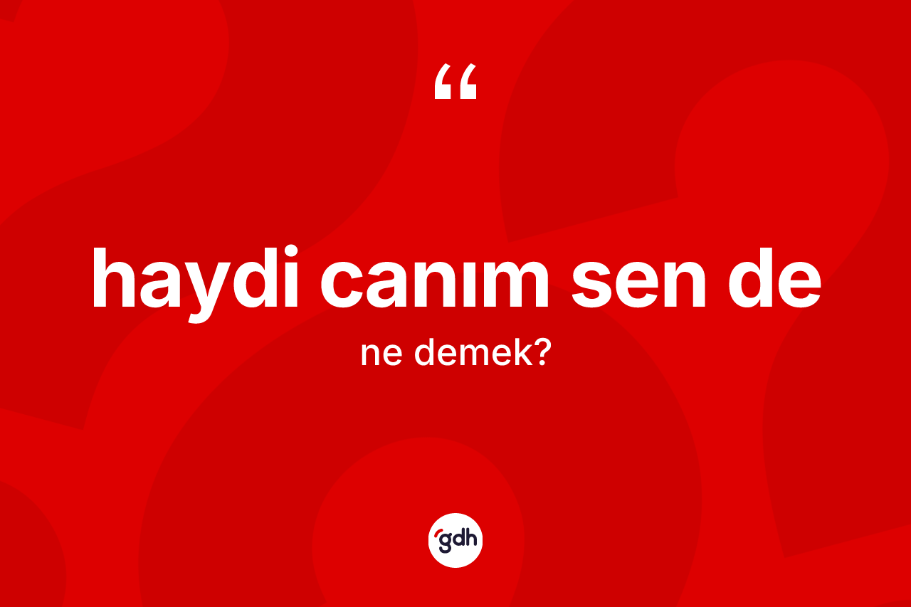 Haydi canım sen de ne demek?