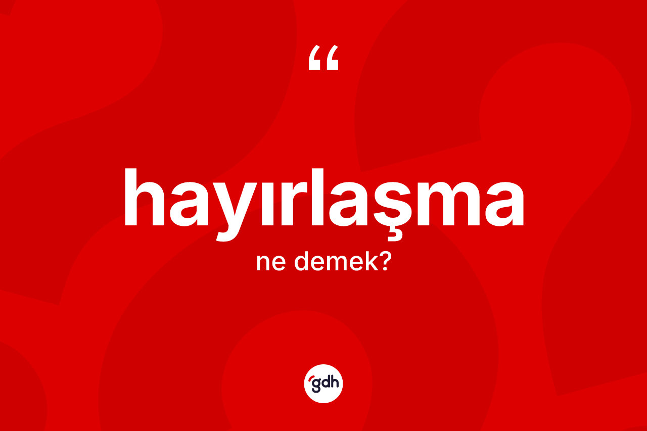 Hayırlaşma kelimesinin tanımı nedir? Hayırlaşmanın TDK'ya göre anlamı nedir?