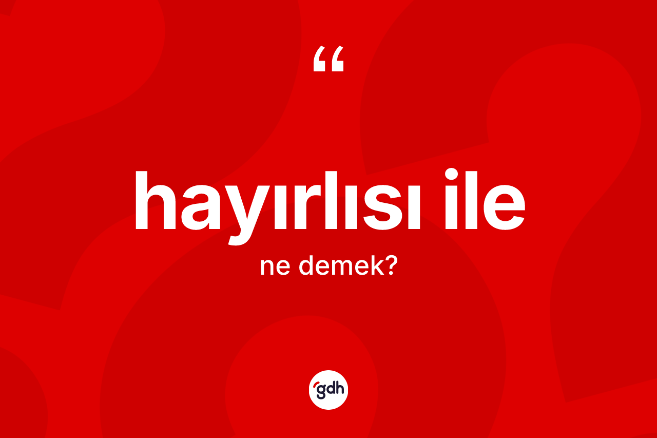 Hayırlısı ile ifadesinin sözlükteki anlamı nedir? Hayırlısı ile ifadesi hangi durumlarda kullanılır