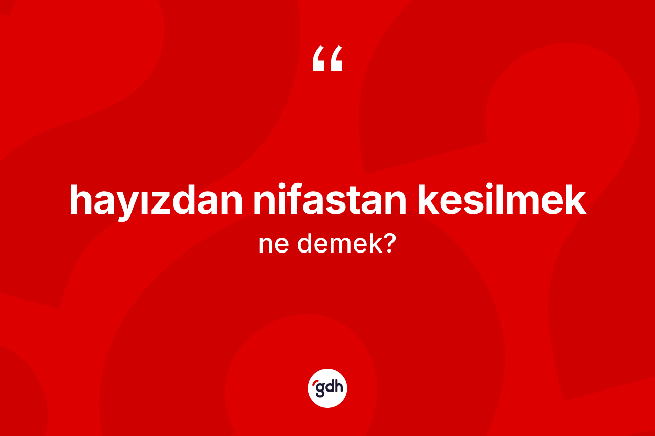 Hayızdan nifastan kesilmek ne anlama gelir? Hayızdan nifastan kesilmek sözü nerede kullanılır?