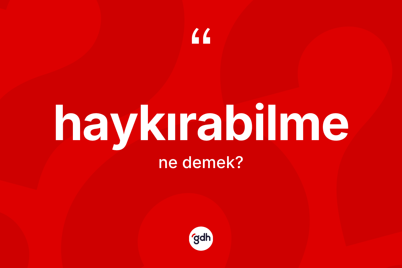 Haykırabilme kelimesi ne anlama gelir? Haykırabilmenin TDK'ya göre anlamı nedir?