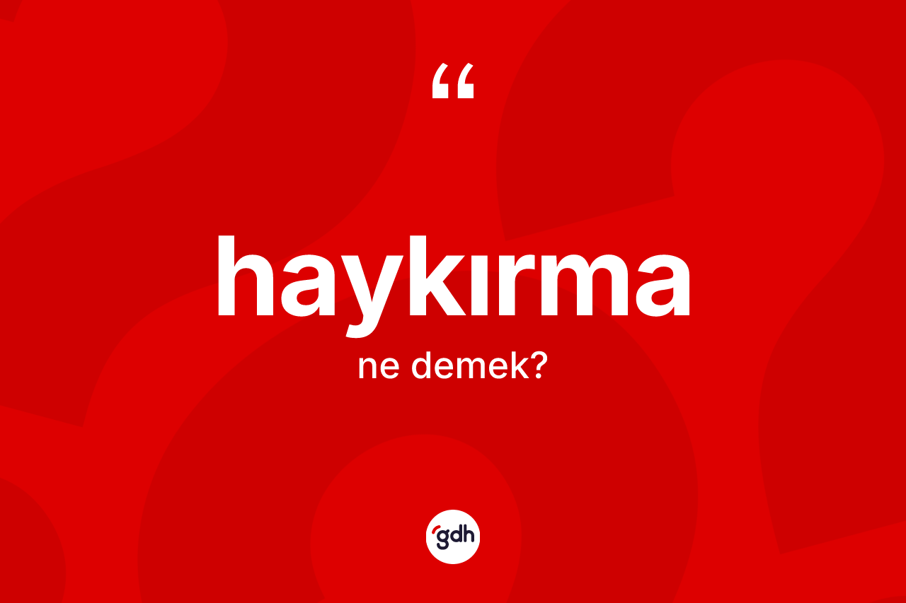 Haykırma nedir? Haykırmanın sözlükteki anlamı nedir?