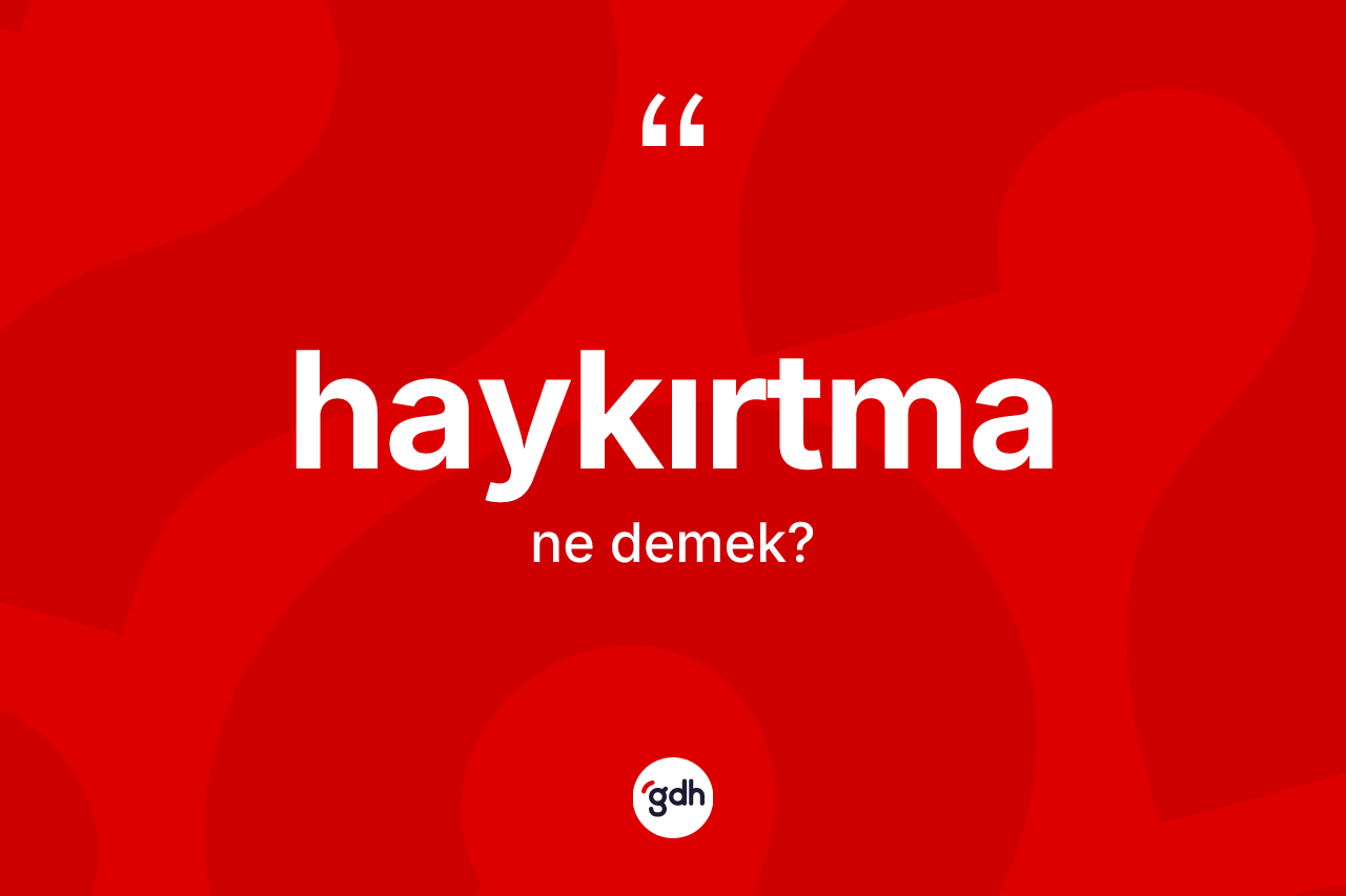 Haykırtma nedir? Haykırtma kelimesinin kaç farklı anlamı var?