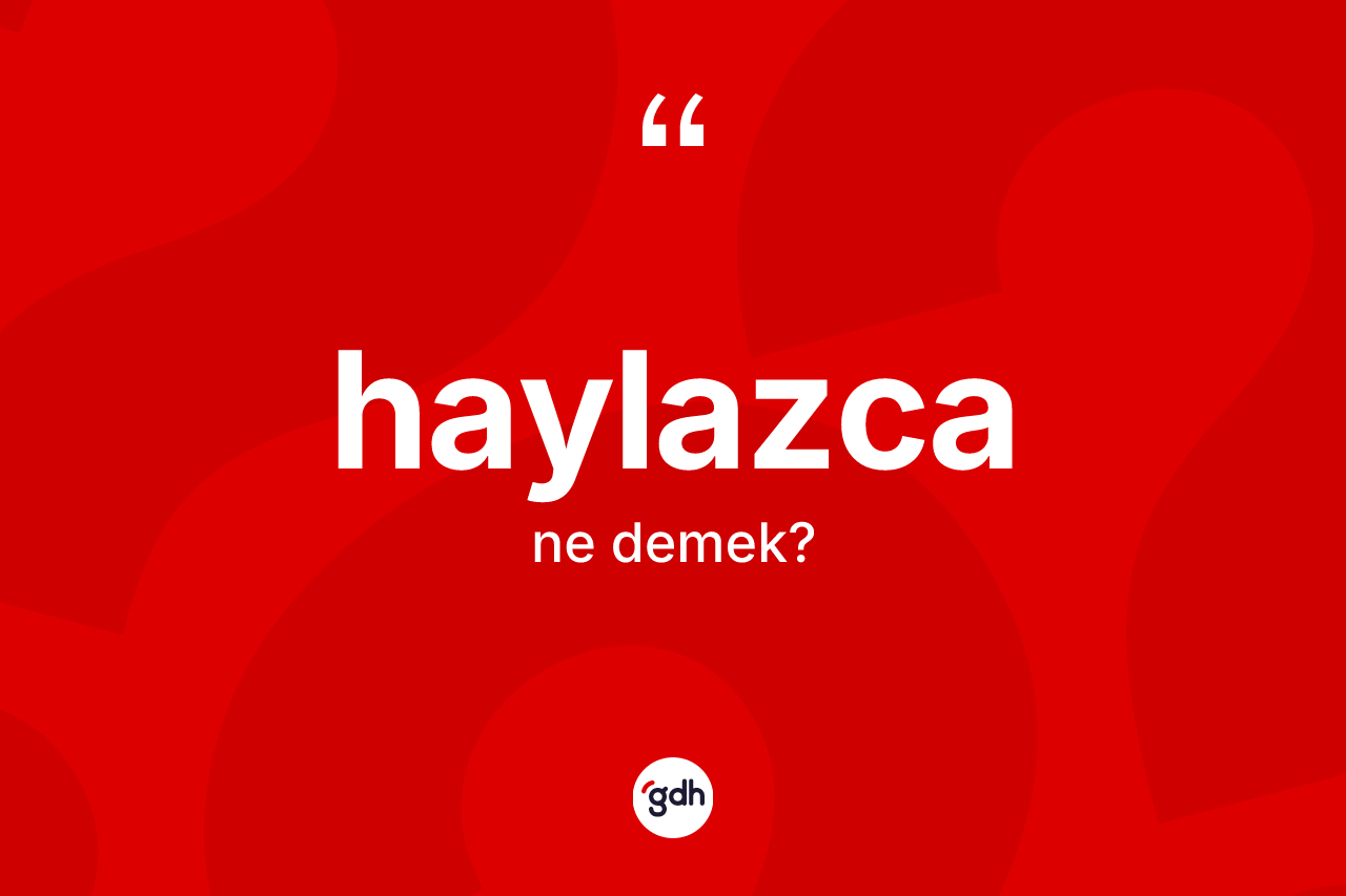 Haylazca kelimesi nedir? Haylazca kelimesinin TDK'ya göre açıklaması nedir?