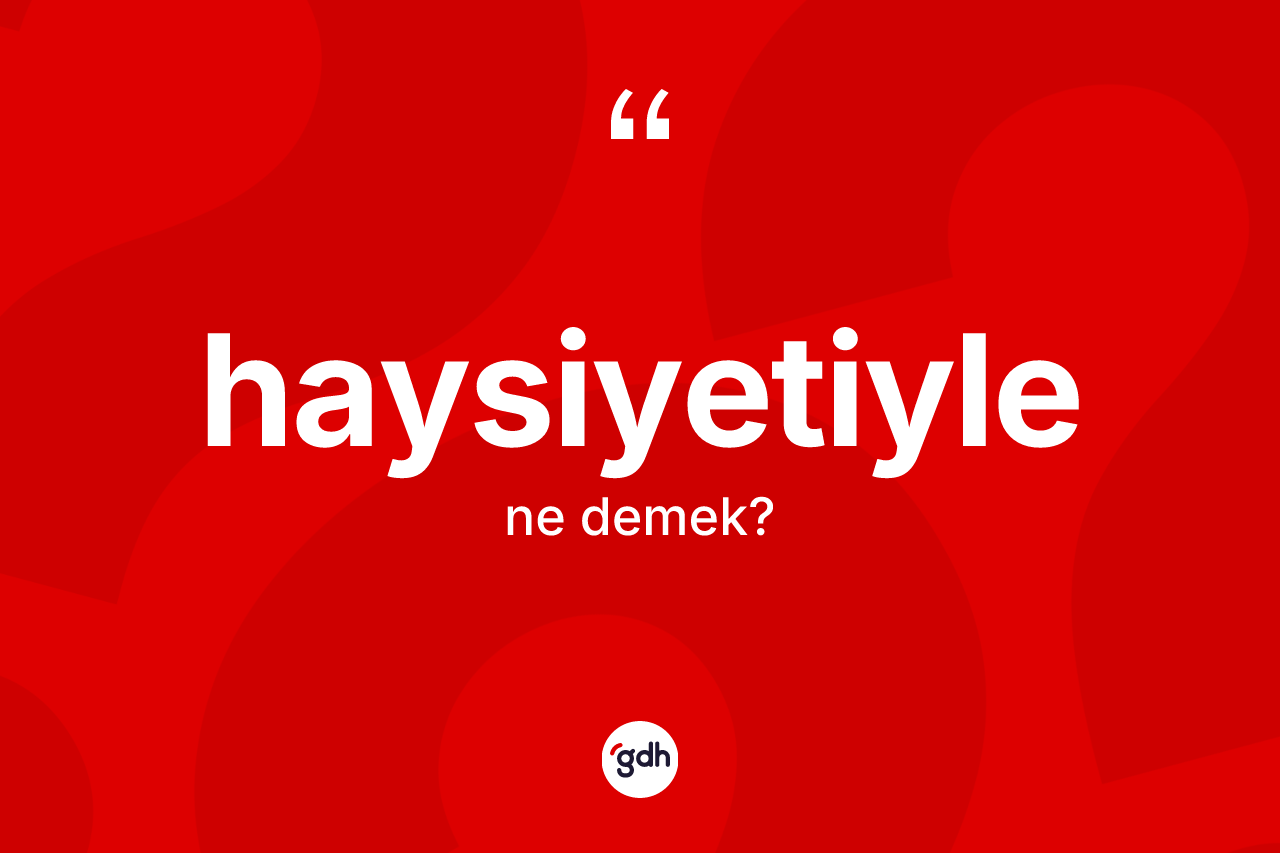 Haysiyetiyle ne anlama gelir? Haysiyetiyle kelimesinin TDK anlamı nedir?
