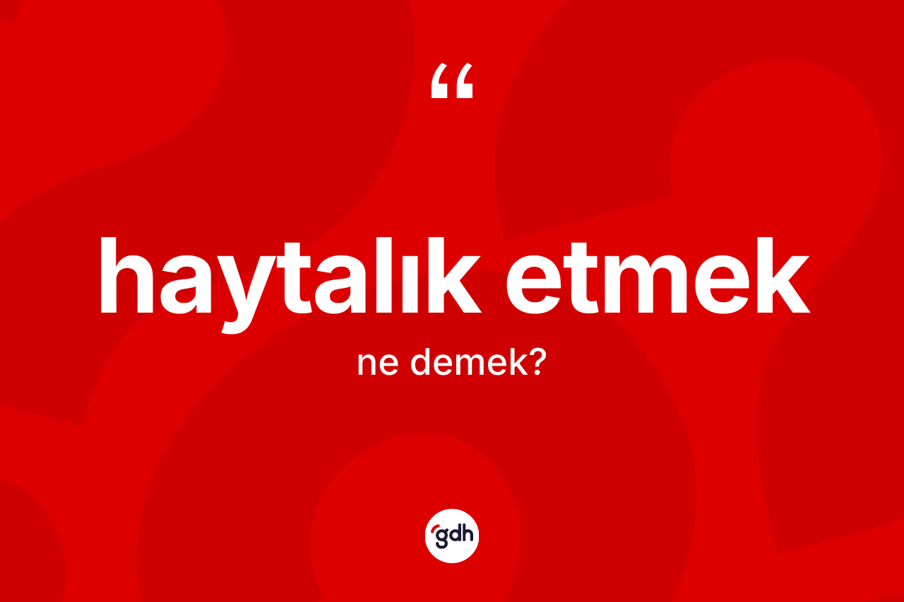 Haytalık etmek ne demektir? Haytalık etmek sözü hangi durumlarda kullanılır?