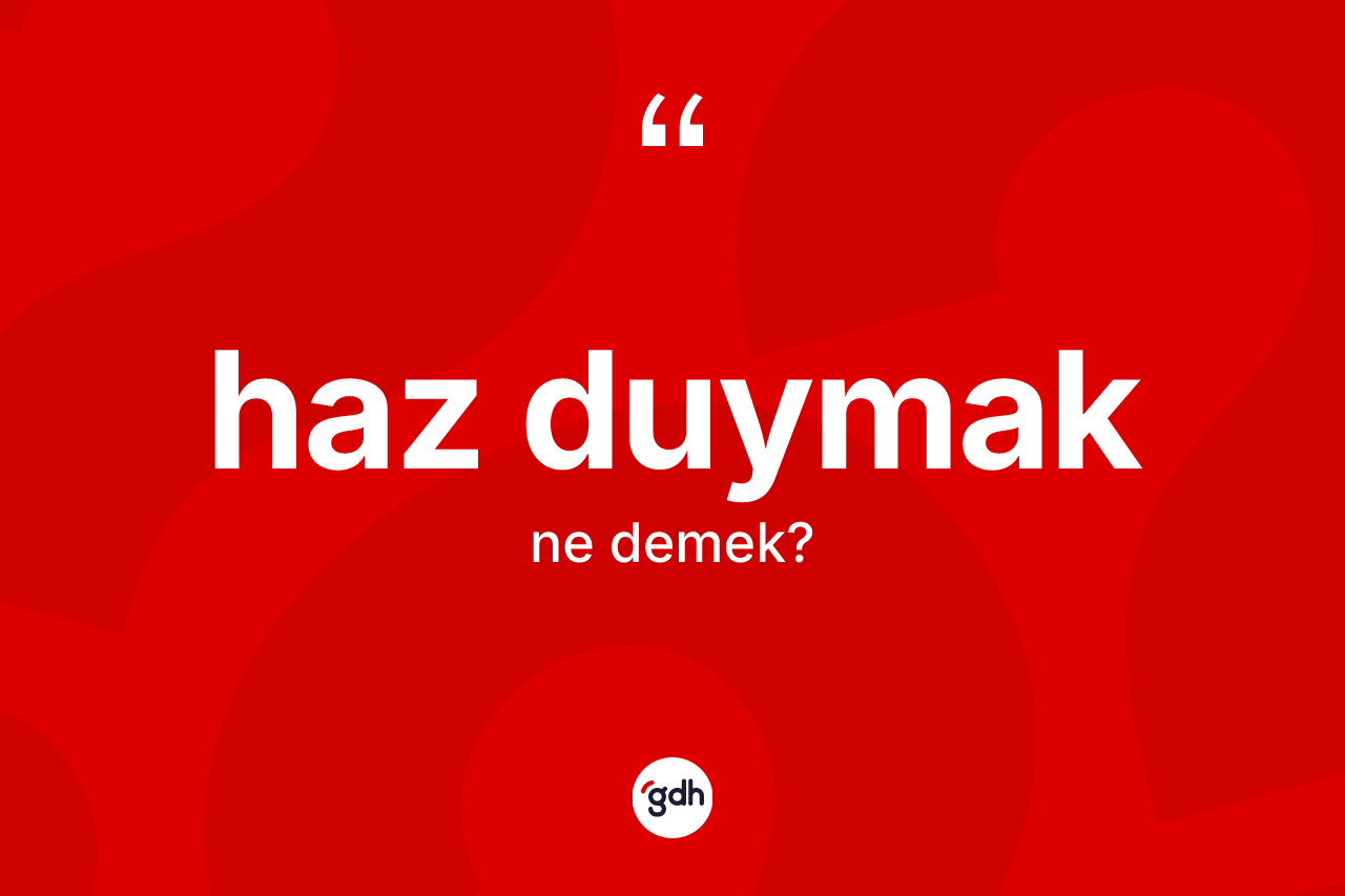 Haz duymak ne demektir? Haz duymak sözü nerede kullanılır?