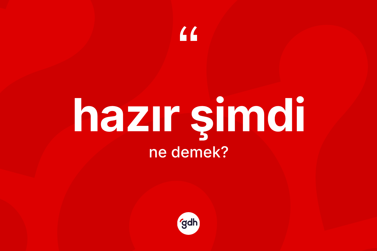 Hazır şimdi ifadesinin kısaca anlamı nedir?