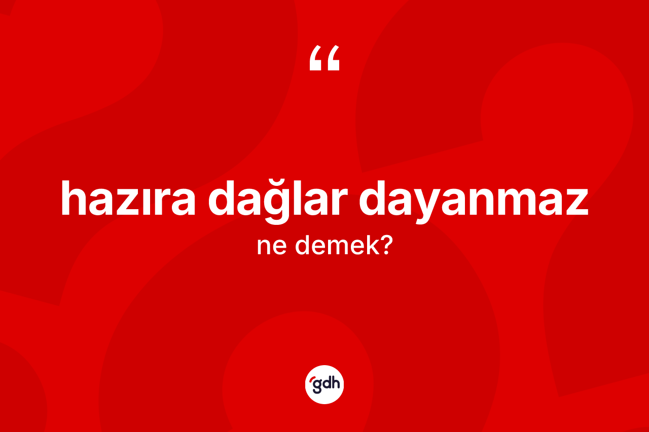 Hazıra dağlar dayanmaz deyiminin anlamı nedir? Hazıra dağlar dayanmaz ifadesinin sözlük anlamı nedir?