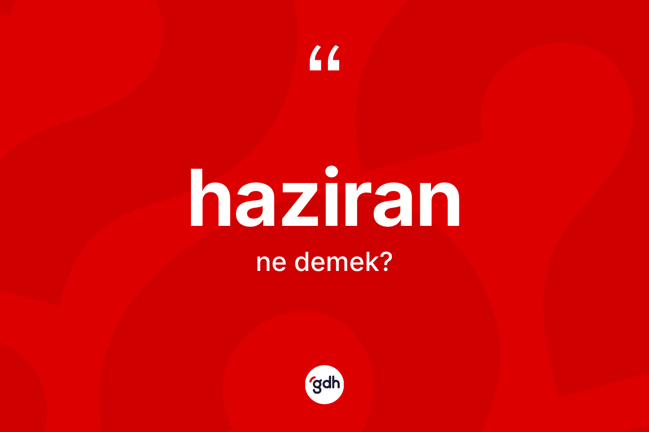 Haziran kelimesinin anlamı nedir? Haziran kelimesinin TDK'ya göre açıklaması nedir?