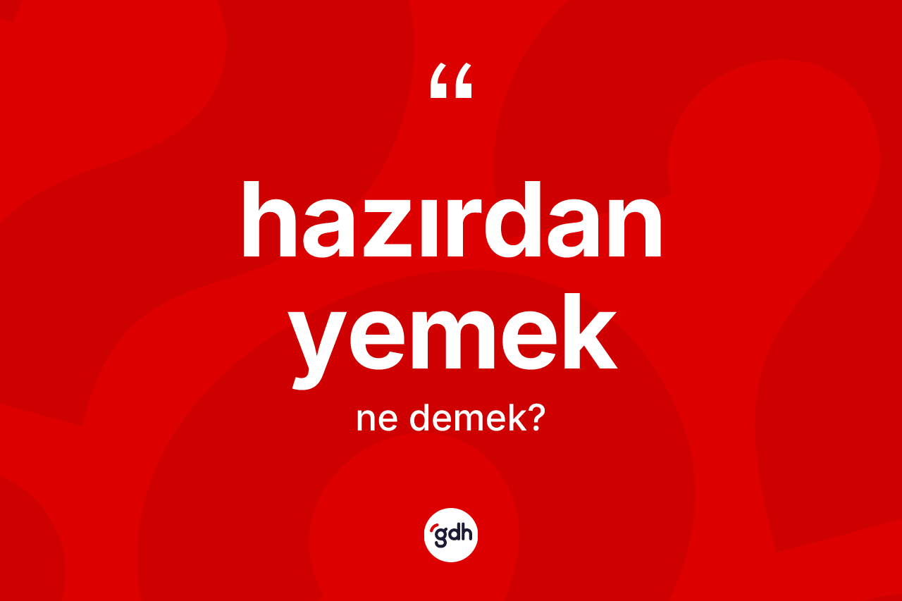 Hazırdan yemek ifadesinin kısaca anlamı nedir? Hazırdan yemek ifadesi hangi durumlarda kullanılır