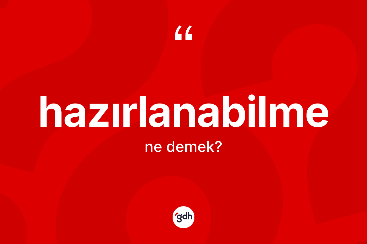 Hazırlanabilme kelimesi ne demek? Hazırlanabilme kelimesinin kaç farklı anlamı var?