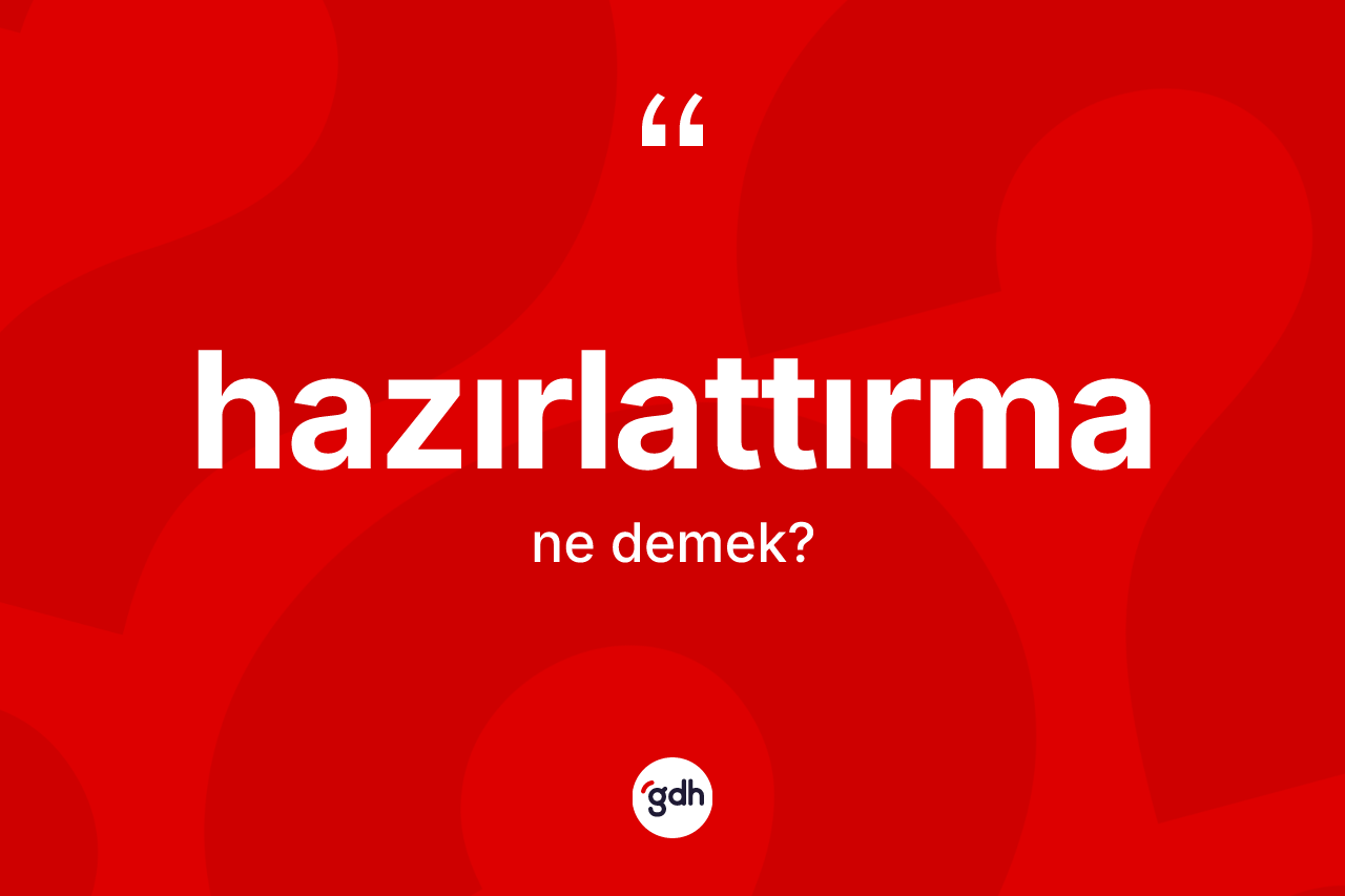 Hazırlattırma kelimesinin sözlükteki tanımı nedir? Hazırlattırmanın kısaca tanımı nedir?