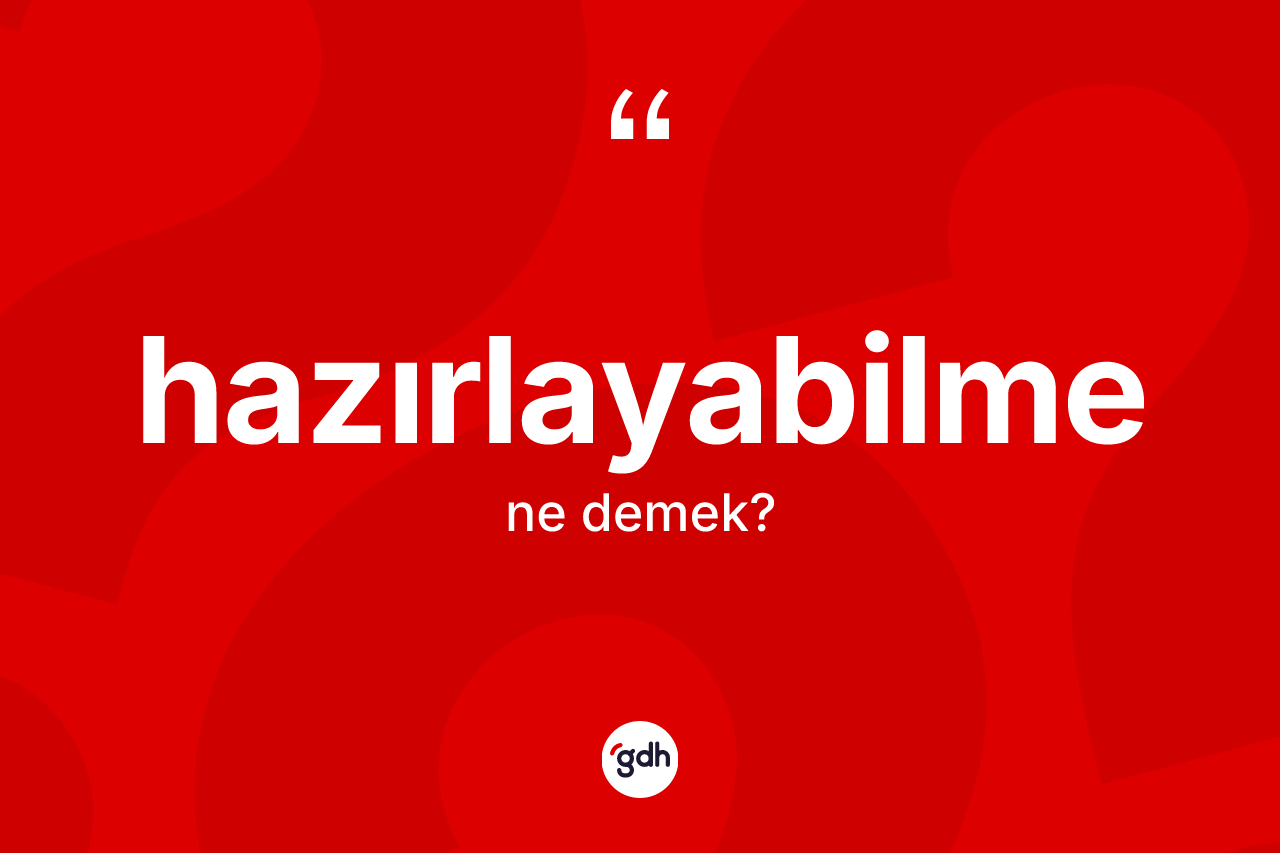 Hazırlayabilme kelimesinin anlamı nedir? Hazırlayabilmenin kısaca tanımı nedir?