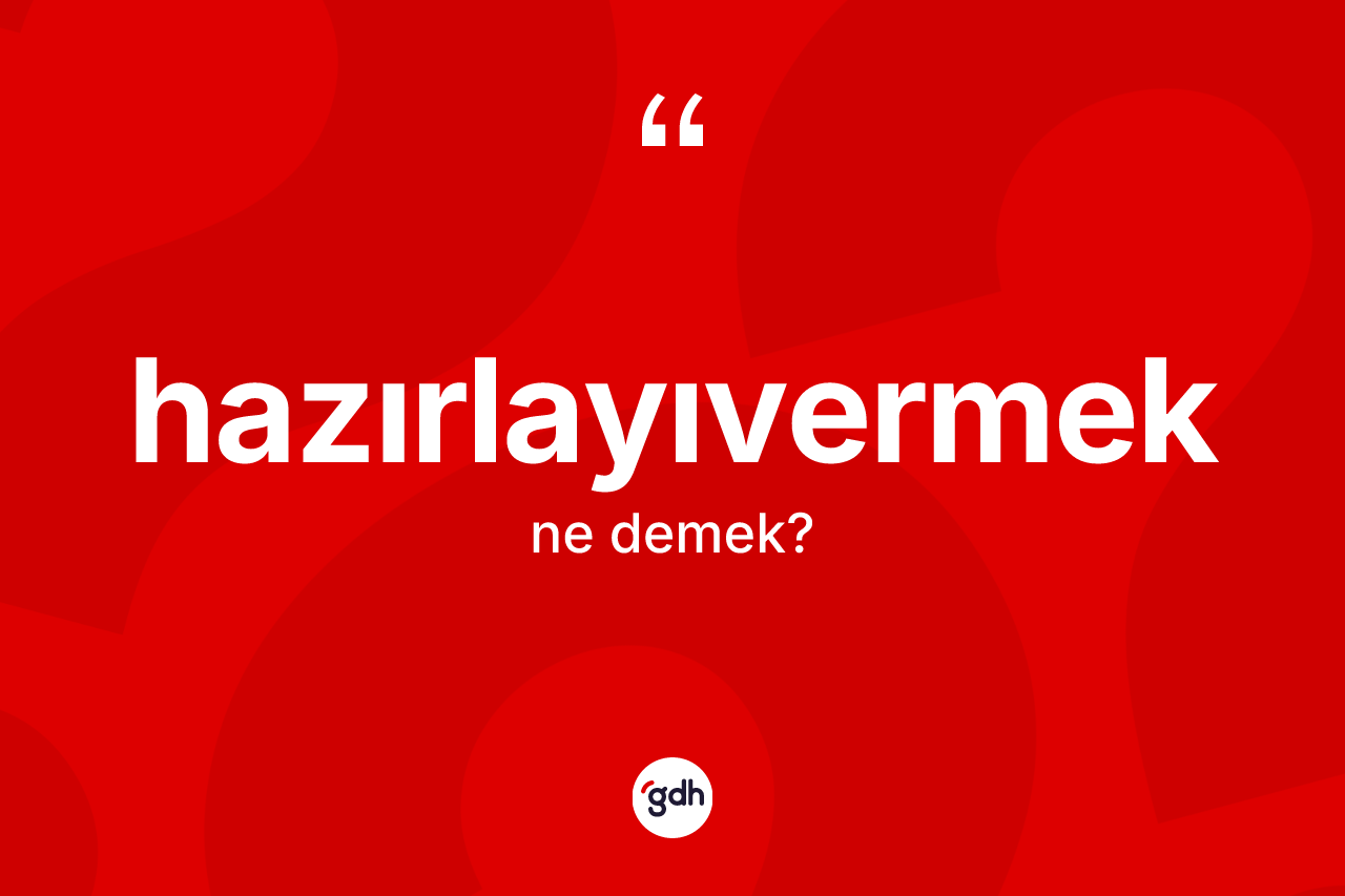 Hazırlayıvermek kelimesi ne demek? Hazırlayıvermeğin TDK'ya göre anlamı nedir?