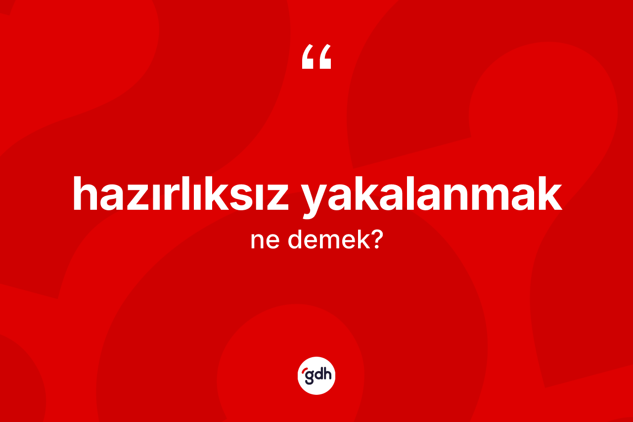 Hazırlıksız yakalanmak ifadesi ne anlama gelir?