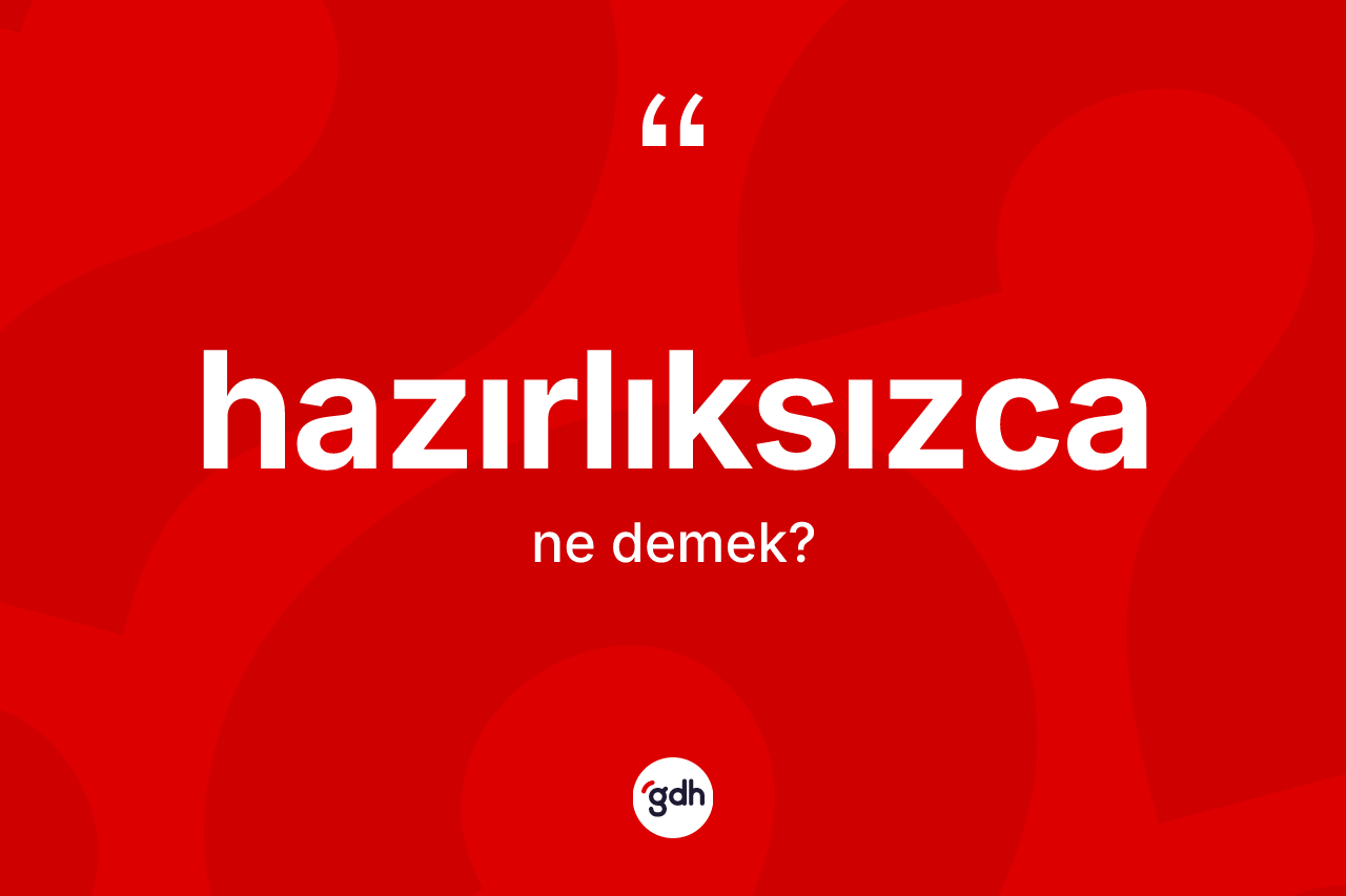 Hazırlıksızca kelimesinin tanımı nedir? Hazırlıksızcanın sözlükteki anlamı nedir?