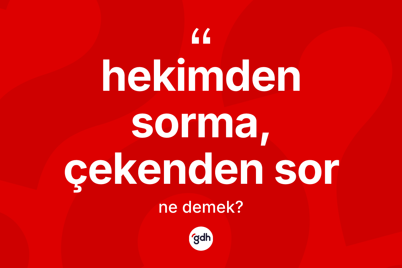 Hekimden sorma, çekenden sor ifadesinin tanımı nedir? Hekimden sorma, çekenden sor ifadesi nerede kullanılır?