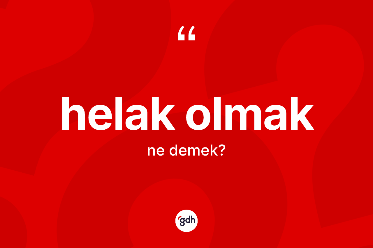 Helak olmak ifadesinin kısaca tanımı nedir? Helak olmak sözünün TDK anlamı nedir?