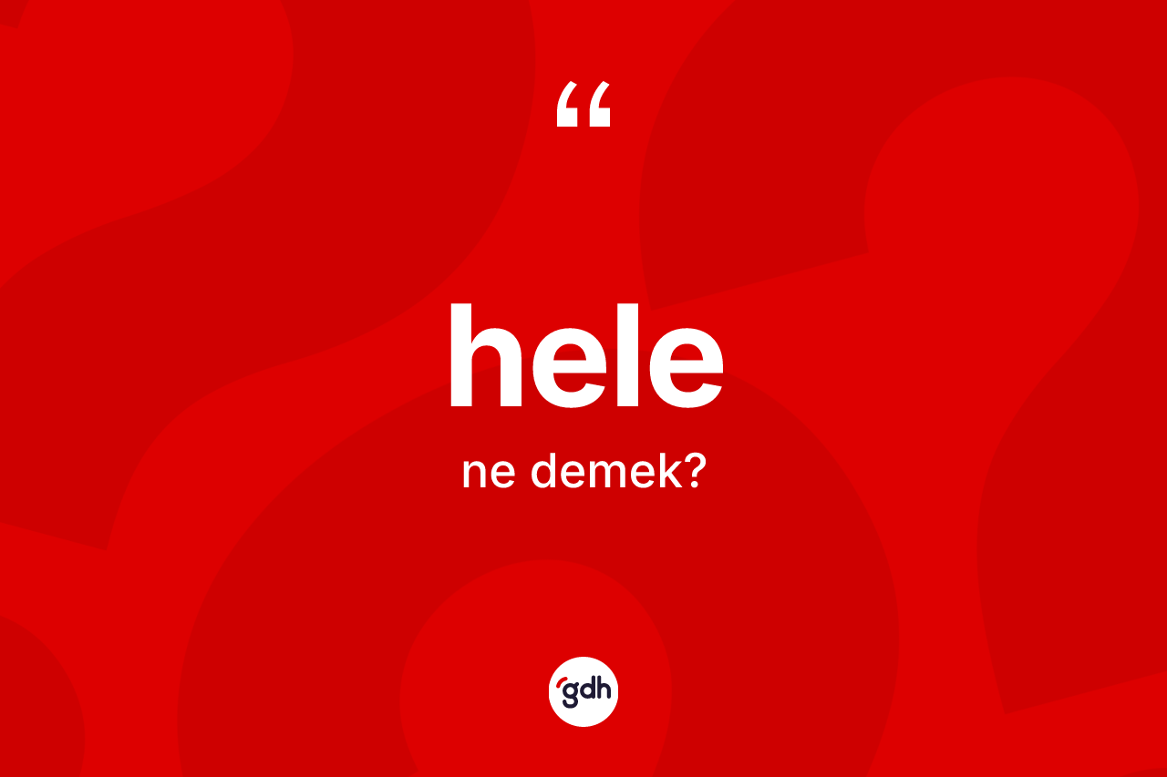 Hele ne demek? Hele kelimesinin özellikleri nelerdir?