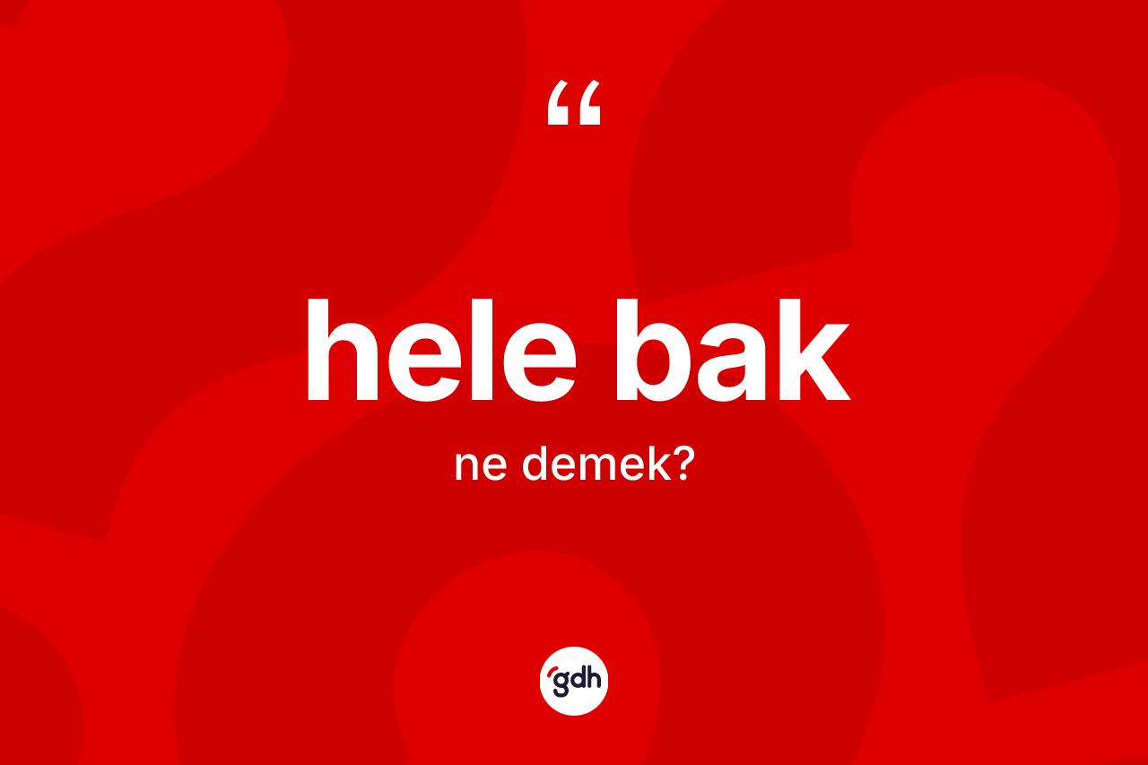 Hele bak ifadesi ne demektir? Hele bak ifadesinin TDK'ya göre açıklaması nedir?