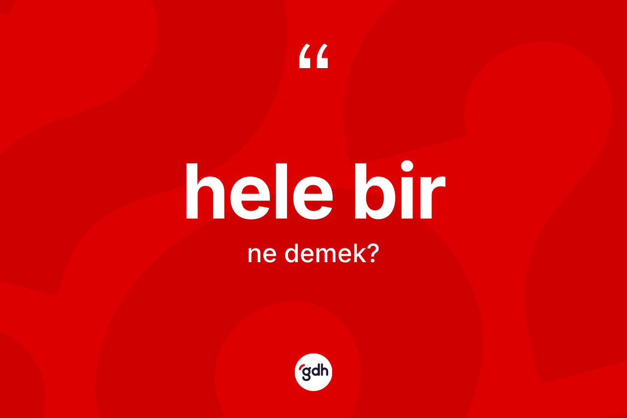 Hele bir ifadesinin anlamı nedir? Hele bir ifadesi hangi durumlarda kullanılır