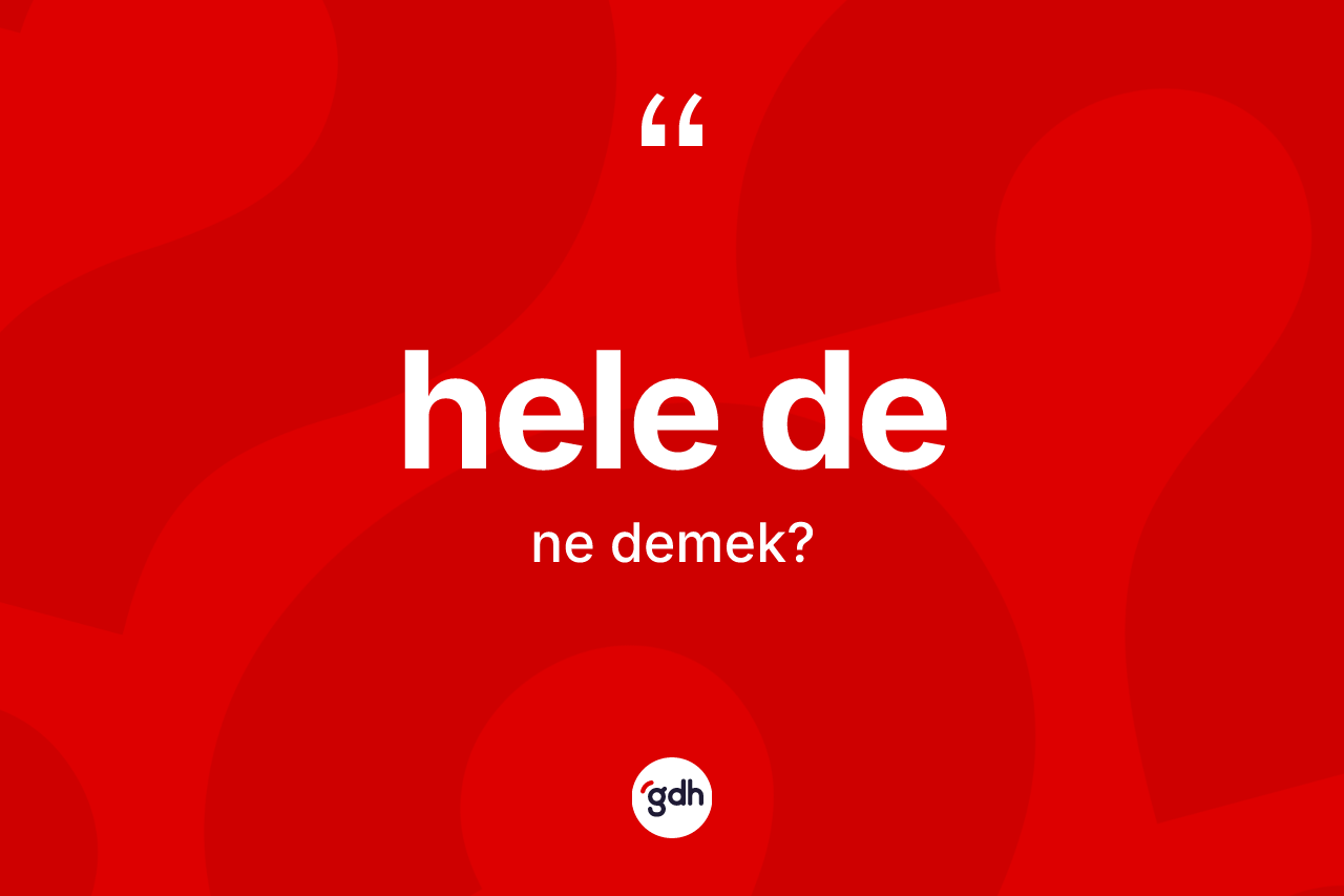 Hele de ifadesinin anlamı nedir? Hele de ifadesinin TDK'ya göre açıklaması nedir?