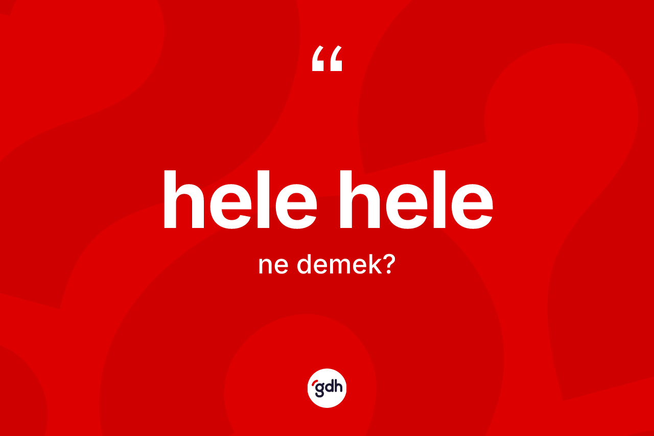 Hele hele ne demek? Hele helenin kısaca tanımı nedir?