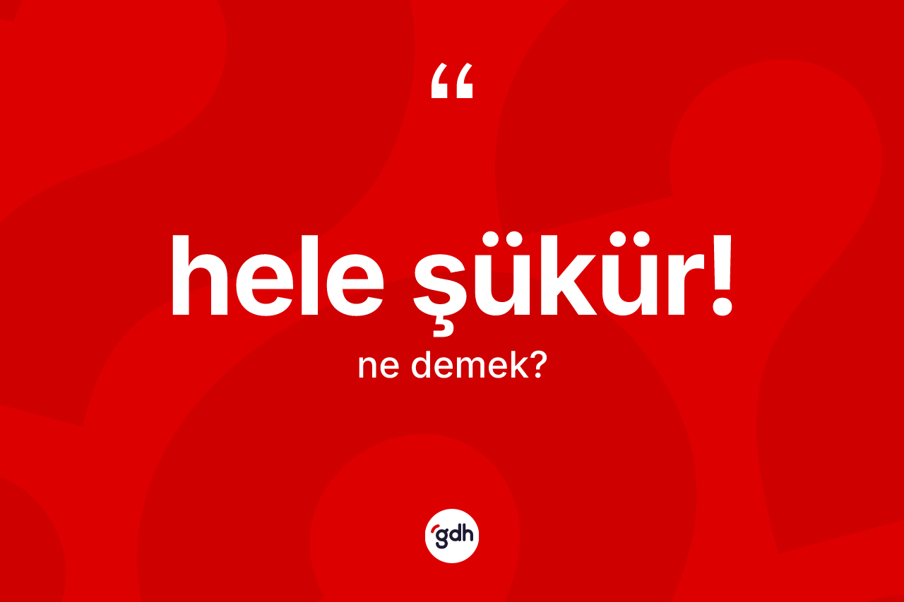 Hele şükür! nedir? Hele şükür! ifadesi hangi durumlarda kullanılır?