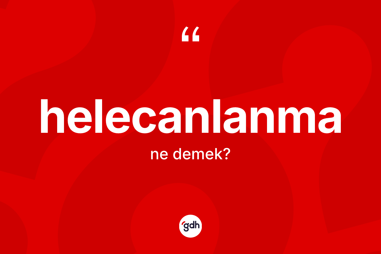 Helecanlanma kelimesi nedir? Helecanlanma kelimesinin kaç farklı anlamı var?