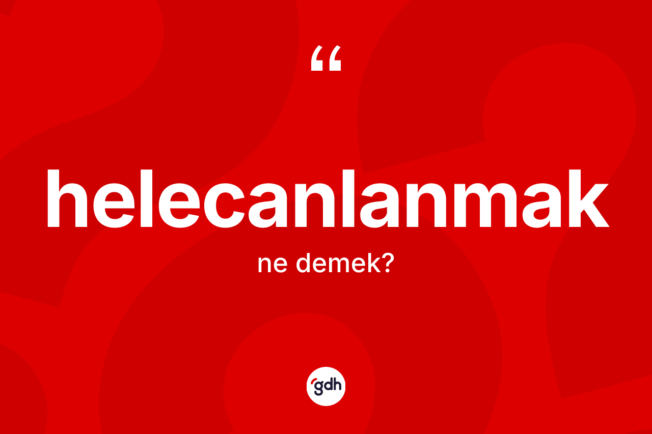Helecanlanmak kelimesinin sözlükteki tanımı nedir? Helecanlanmağın TDK'ya göre anlamı nedir?