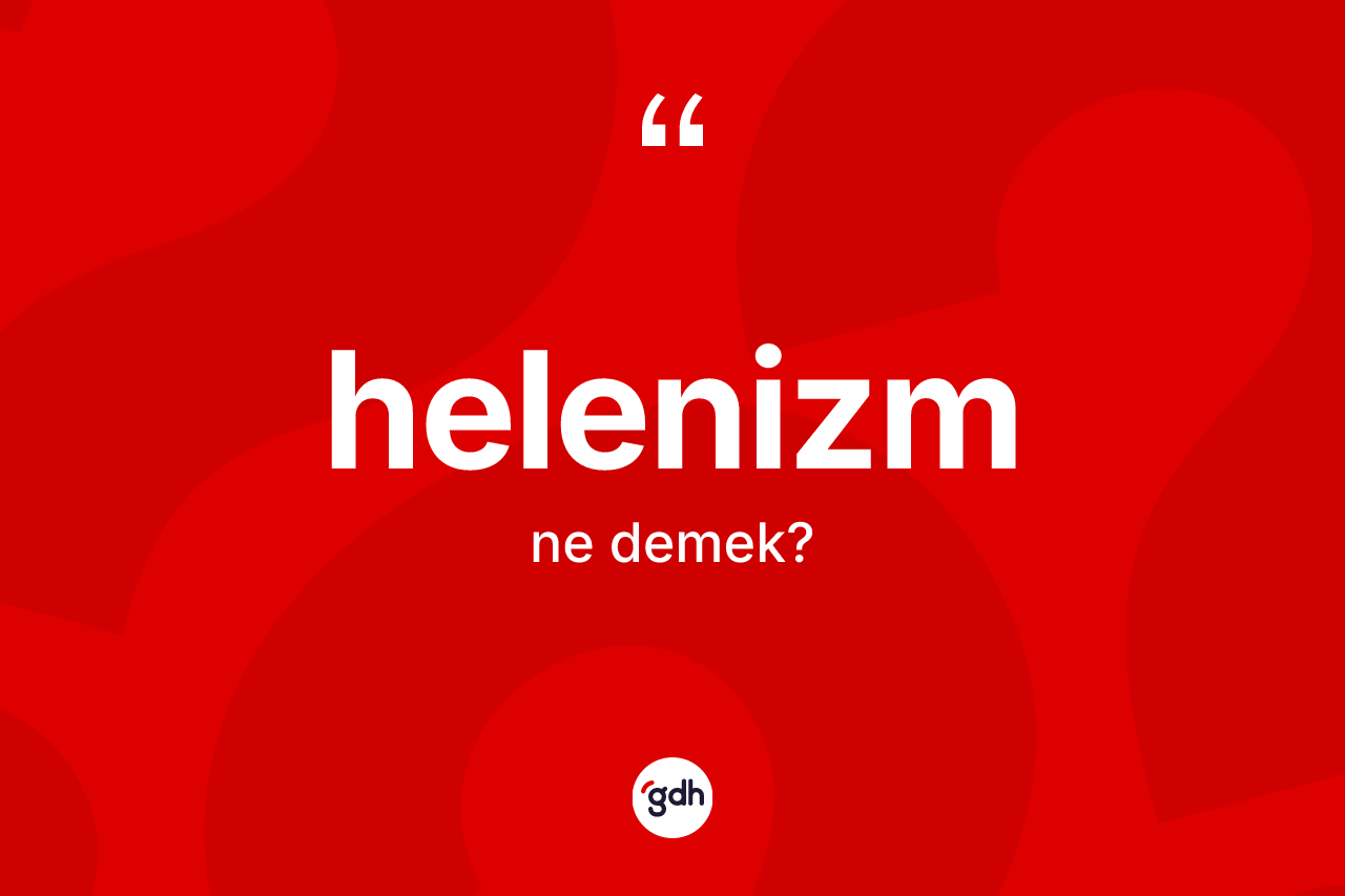 Helenizm kelimesi nedir? Helenizm'in sözlükteki anlamı nedir?