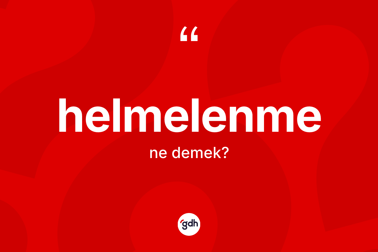 Helmelenme ne demek? Helmelenme kelimesinin kaç farklı anlamı var?