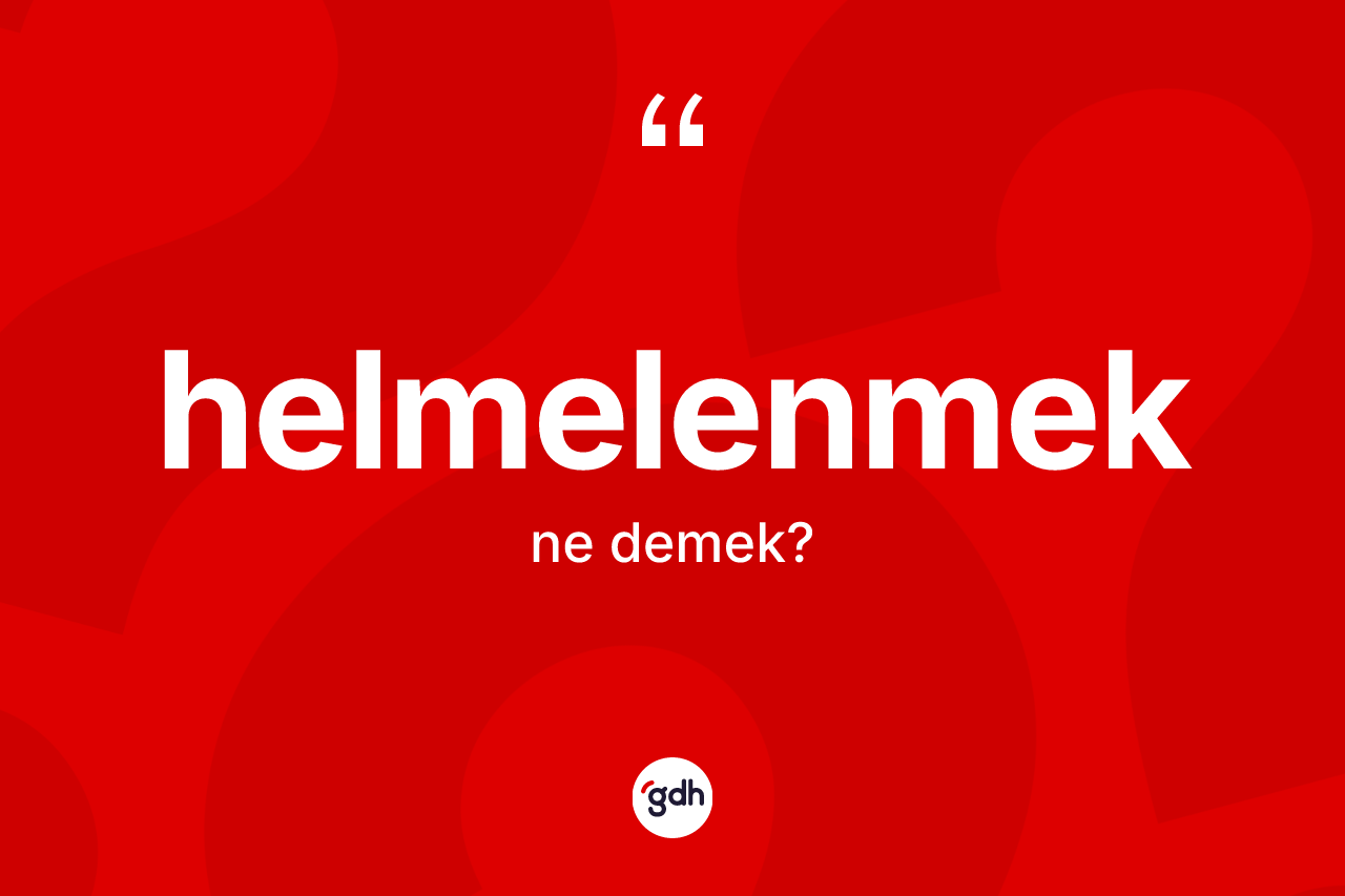 Helmelenmek ne anlama gelir? Helmelenmek kelimesinin özellikleri nelerdir?
