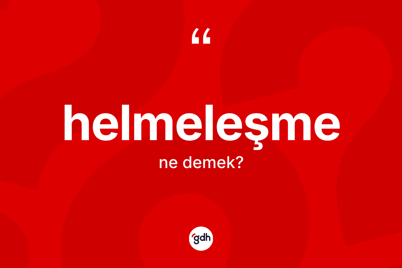 Helmeleşme kelimesinin tanımı nedir? Helmeleşmenin TDK'ya göre anlamı nedir?