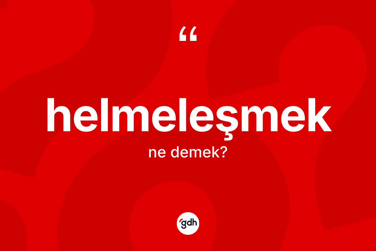 Helmeleşmek kelimesinin tanımı nedir? Helmeleşmeğin TDK'ya göre anlamı nedir?