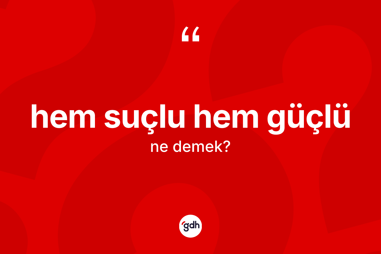Hem suçlu hem güçlü ifadesinin tanımı nedir? Hem suçlu hem güçlü ifadesi nerede kullanılır?