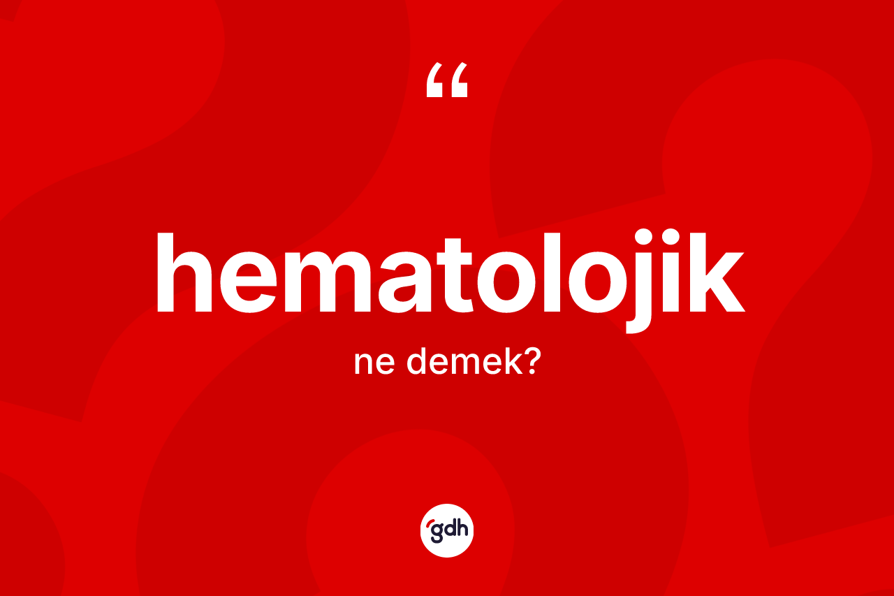 Hematolojik nedir? Hematolojik kelimesinin özellikleri nelerdir?